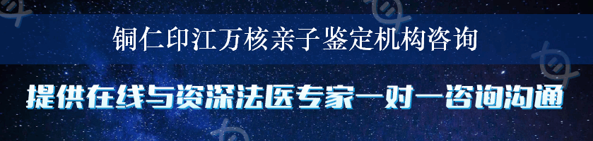 铜仁印江万核亲子鉴定机构咨询